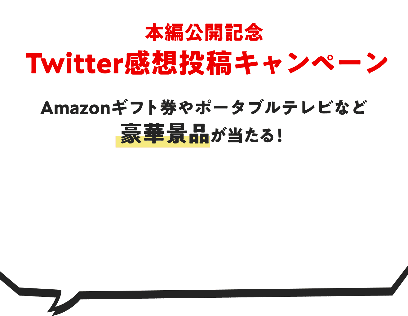 本編公開記念 Twitter感想投稿キャンペーン Amazonギフト券やポータブルテレビなど豪華景品が当たる！