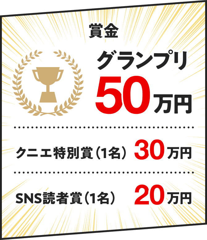 賞金　グランプリ50万円　クニエ特別賞（1名）30万円　SNS読者賞（1名）20万円