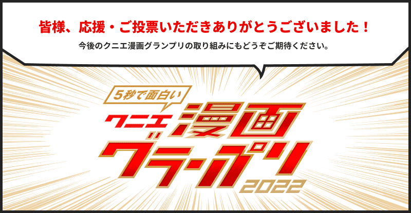 皆様、応援・ご投票いただきありがとうございました！今後のクニエ漫画グランプリの取り組みにもどうぞご期待ください。