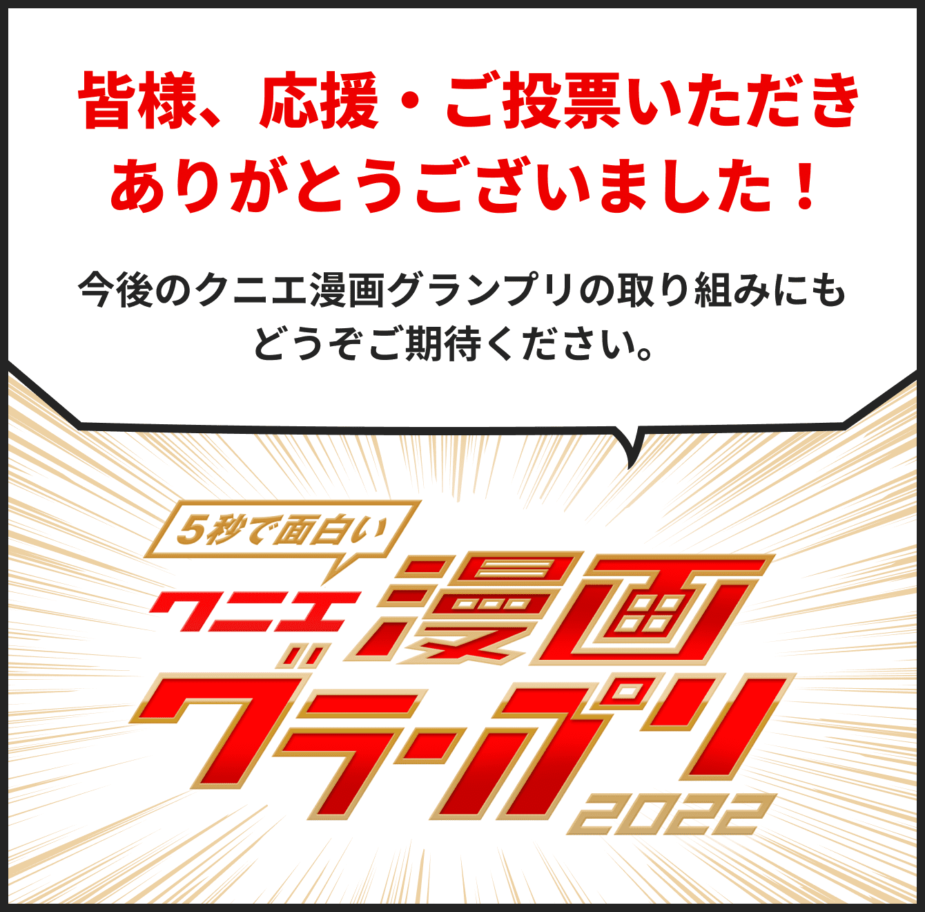 皆様、応援・ご投票いただきありがとうございました！今後のクニエ漫画グランプリの取り組みにもどうぞご期待ください。